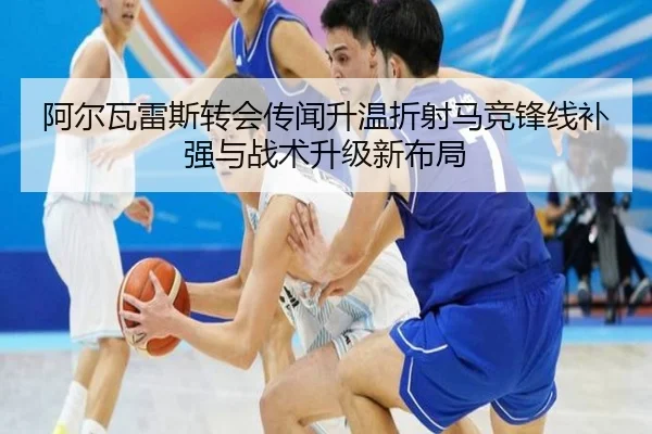 阿尔瓦雷斯转会传闻升温折射马竞锋线补强与战术升级新布局