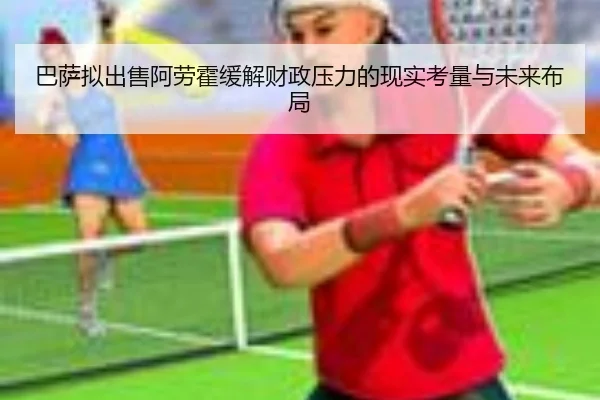 巴萨拟出售阿劳霍缓解财政压力的现实考量与未来布局