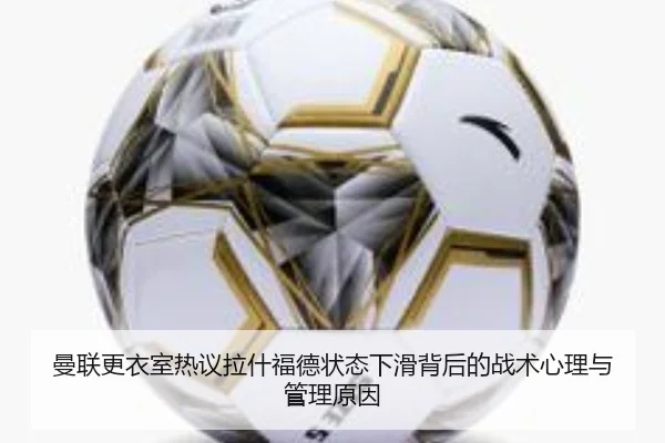 曼联更衣室热议拉什福德状态下滑背后的战术心理与管理原因（kaiyun）
