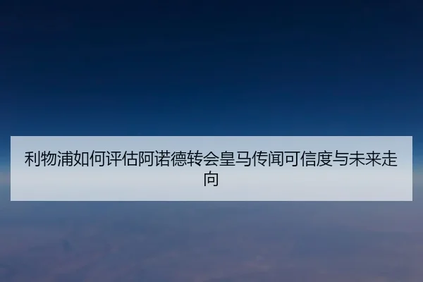 利物浦如何评估阿诺德转会皇马传闻可信度与未来走向
