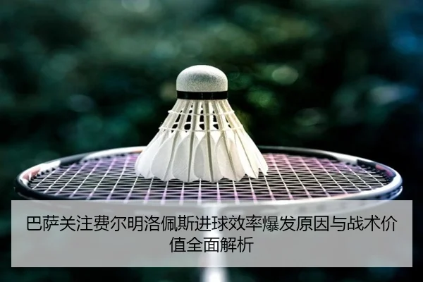 巴萨关注费尔明洛佩斯进球效率爆发原因与战术价值全面解析