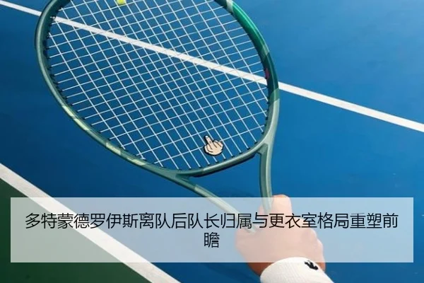 多特蒙德罗伊斯离队后队长归属与更衣室格局重塑前瞻（kaiyun）