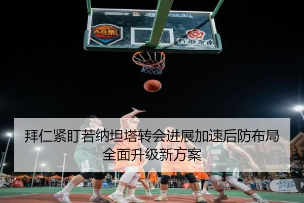 拜仁紧盯若纳坦塔转会进展加速后防布局全面升级新方案（kaiyun）